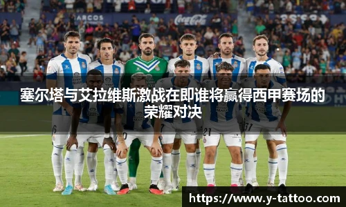 塞尔塔与艾拉维斯激战在即谁将赢得西甲赛场的荣耀对决